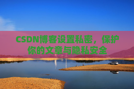 CSDN博客设置私密，保护你的文章与隐私安全